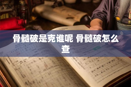 骨髓破是克谁呢 骨髓破怎么查 骨髓破是克谁呢 骨髓破怎么查