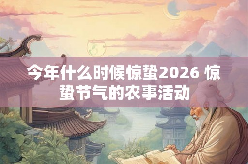 今年什么时候惊蛰2026 惊蛰节气的农事活动 今年什么时候惊蛰2026 惊蛰节气的农事活动