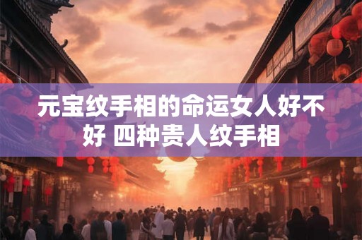 元宝纹手相的命运女人好不好 四种贵人纹手相 元宝纹手相的命运女人好不好 四种贵人纹手相