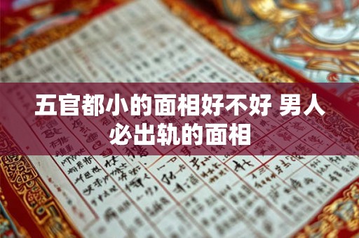 五官都小的面相好不好 男人必出轨的面相 五官都小的面相好不好 男人必出轨的面相