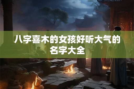 八字喜木的女孩好听大气的名字大全 八字喜木的女孩好听大气的名字大全