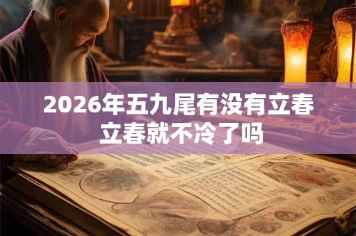 2026年五九尾有没有立春 立春就不冷了吗