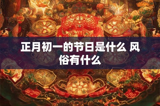 正月初一的节日是什么 风俗有什么 正月初一的节日是什么 风俗有什么