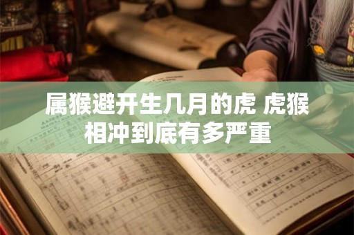属猴避开生几月的虎 虎猴相冲到底有多严重 属猴避开生几月的虎 虎猴相冲到底有多严重