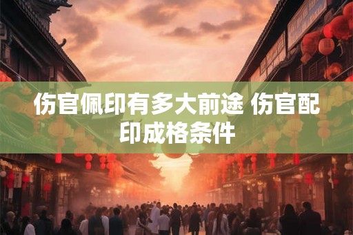 伤官佩印有多大前途 伤官配印成格条件