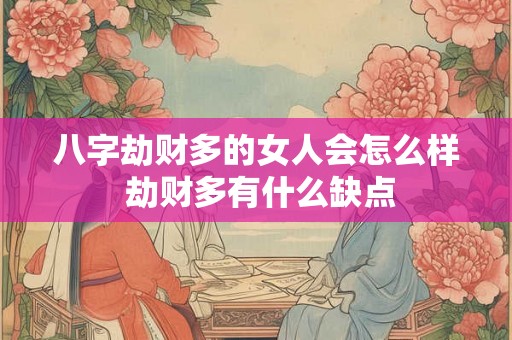 八字劫财多的女人会怎么样 劫财多有什么缺点 八字劫财多的女人会怎么样 劫财多有什么缺点