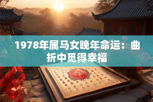 1978年属马女晚年命运:曲折中觅得幸福 1978年属马女晚年命运:曲折中觅得幸福