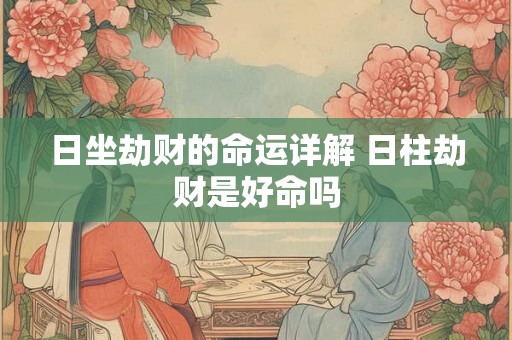 日坐劫财的命运详解 日柱劫财是好命吗 日坐劫财的命运详解 日柱劫财是好命吗