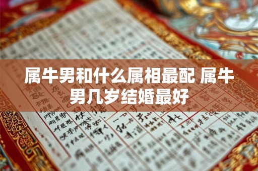 属牛男和什么属相最配 属牛男几岁结婚最好 属牛男和什么属相最配 属牛男几岁结婚最好