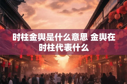 时柱金舆是什么意思 金舆在时柱代表什么