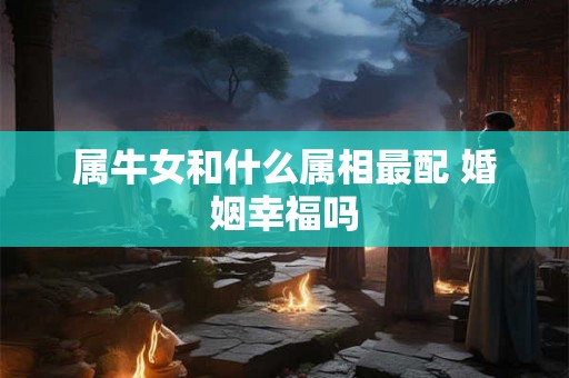 属牛女和什么属相最配 婚姻幸福吗