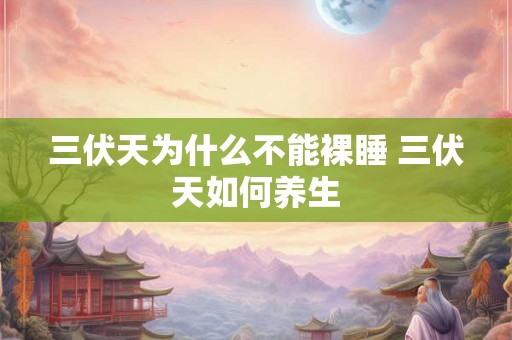 三伏天为什么不能裸睡 三伏天如何养生 三伏天为什么不能裸睡 三伏天如何养生