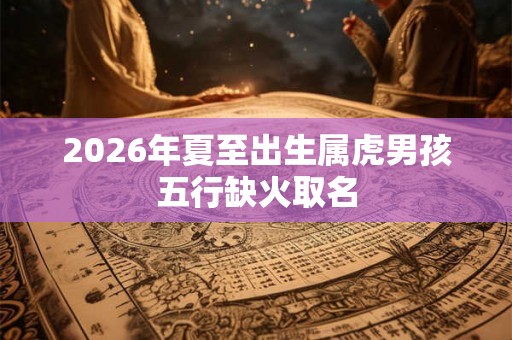 2026年夏至出生属虎男孩五行缺火取名 2026年夏至出生属虎男孩五行缺火取名