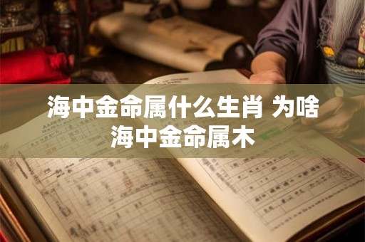 海中金命属什么生肖 为啥海中金命属木 海中金命属什么生肖 为啥海中金命属木