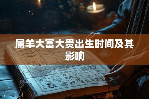 属羊大富大贵出生时间及其影响 属羊大富大贵出生时间及其影响