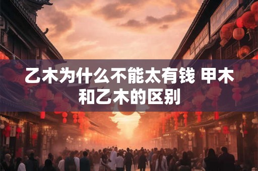 乙木为什么不能太有钱 甲木和乙木的区别 乙木为什么不能太有钱 甲木和乙木的区别