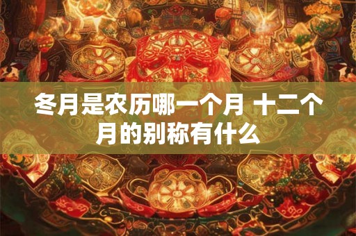 冬月是农历哪一个月 十二个月的别称有什么 冬月是农历哪一个月 十二个月的别称有什么