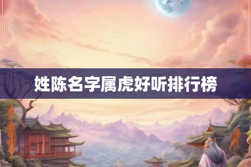 姓陈名字属虎好听排行榜 姓陈名字属虎好听排行榜