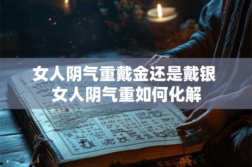 女人阴气重戴金还是戴银 女人阴气重如何化解 女人阴气重戴金还是戴银 女人阴气重如何化解