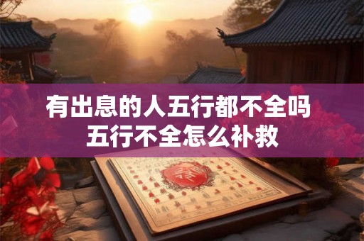 有出息的人五行都不全吗 五行不全怎么补救 有出息的人五行都不全吗 五行不全怎么补救