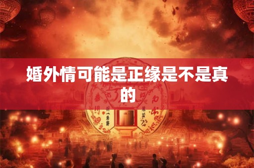 婚外情可能是正缘是不是真的 婚外情可能是正缘是不是真的