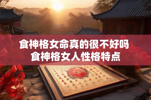 食神格女命真的很不好吗 食神格女人性格特点 食神格女命真的很不好吗 食神格女人性格特点