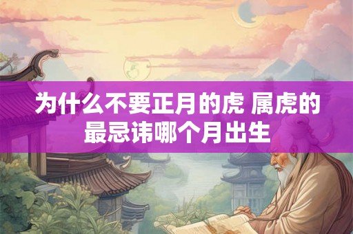 为什么不要正月的虎 属虎的最忌讳哪个月出生 为什么不要正月的虎 属虎的最忌讳哪个月出生