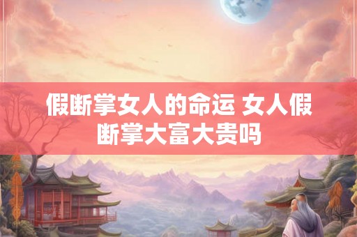 假断掌女人的命运 女人假断掌大富大贵吗 假断掌女人的命运 女人假断掌大富大贵吗