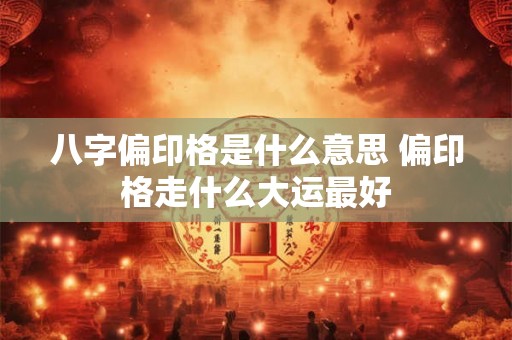 八字偏印格是什么意思 偏印格走什么大运最好