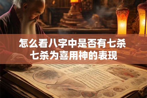 怎么看八字中是否有七杀 七杀为喜用神的表现 怎么看八字中是否有七杀 七杀为喜用神的表现