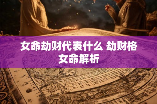 女命劫财代表什么 劫财格女命解析 女命劫财代表什么 劫财格女命解析