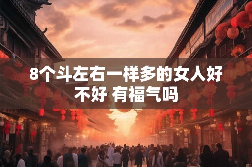 8个斗左右一样多的女人好不好 有福气吗 8个斗左右一样多的女人好不好 有福气吗