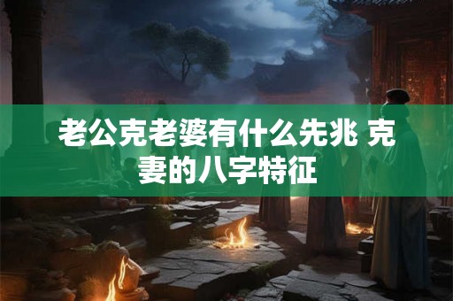 老公克老婆有什么先兆 克妻的八字特征 老公克老婆有什么先兆 克妻的八字特征
