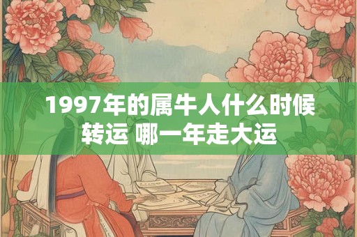 1997年的属牛人什么时候转运 哪一年走大运 1997年的属牛人什么时候转运 哪一年走大运