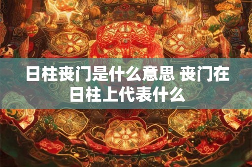 日柱丧门是什么意思 丧门在日柱上代表什么 日柱丧门是什么意思 丧门在日柱上代表什么