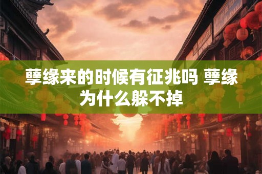 孽缘来的时候有征兆吗 孽缘为什么躲不掉 孽缘来的时候有征兆吗 孽缘为什么躲不掉
