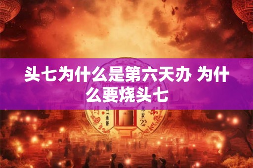 头七为什么是第六天办 为什么要烧头七