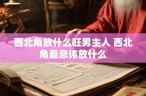 西北角放什么旺男主人 西北角最忌讳放什么 西北角放什么旺男主人 西北角最忌讳放什么