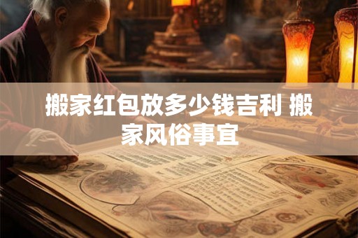 搬家红包放多少钱吉利 搬家风俗事宜 搬家红包放多少钱吉利 搬家风俗事宜