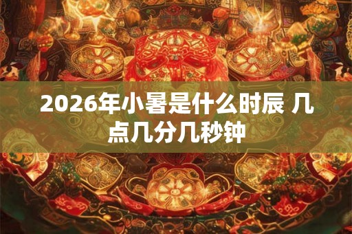 2026年小暑是什么时辰 几点几分几秒钟 2026年小暑是什么时辰 几点几分几秒钟