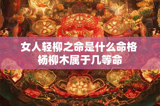 女人轻柳之命是什么命格 杨柳木属于几等命 女人轻柳之命是什么命格 杨柳木属于几等命