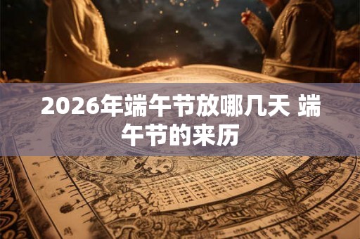 2026年端午节放哪几天 端午节的来历 2026年端午节放哪几天 端午节的来历