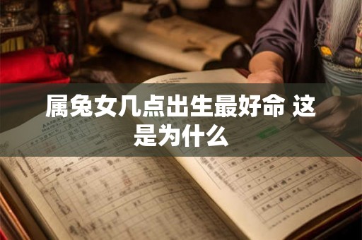 属兔女几点出生最好命 这是为什么 属兔女几点出生最好命 这是为什么