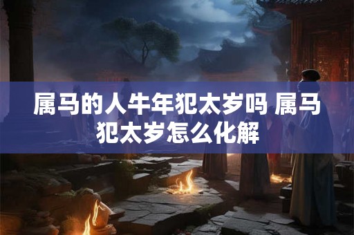 属马的人牛年犯太岁吗 属马犯太岁怎么化解