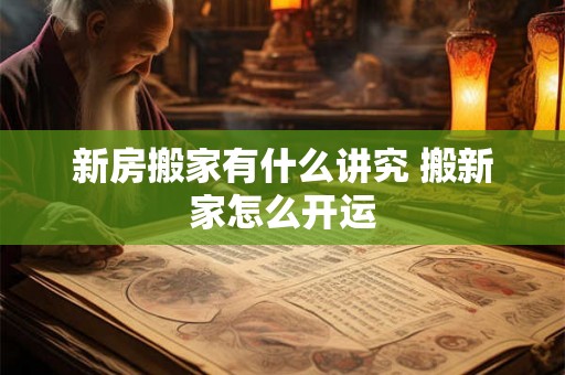 新房搬家有什么讲究 搬新家怎么开运