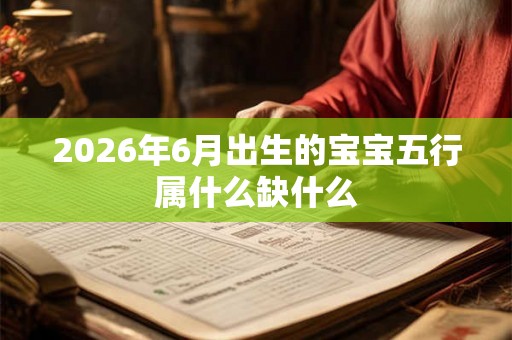 2026年6月出生的宝宝五行属什么缺什么 2026年6月出生的宝宝五行属什么缺什么
