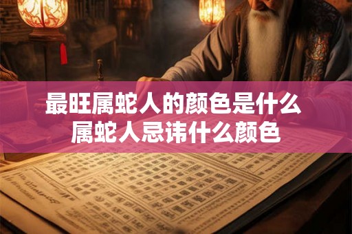 最旺属蛇人的颜色是什么 属蛇人忌讳什么颜色
