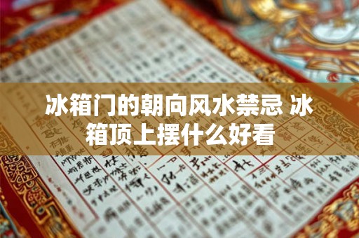 冰箱门的朝向风水禁忌 冰箱顶上摆什么好看 冰箱门的朝向风水禁忌 冰箱顶上摆什么好看