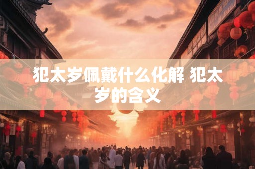 犯太岁佩戴什么化解 犯太岁的含义 犯太岁佩戴什么化解 犯太岁的含义