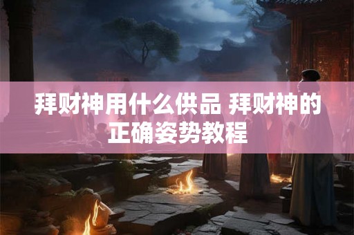 拜财神用什么供品 拜财神的正确姿势教程 拜财神用什么供品 拜财神的正确姿势教程